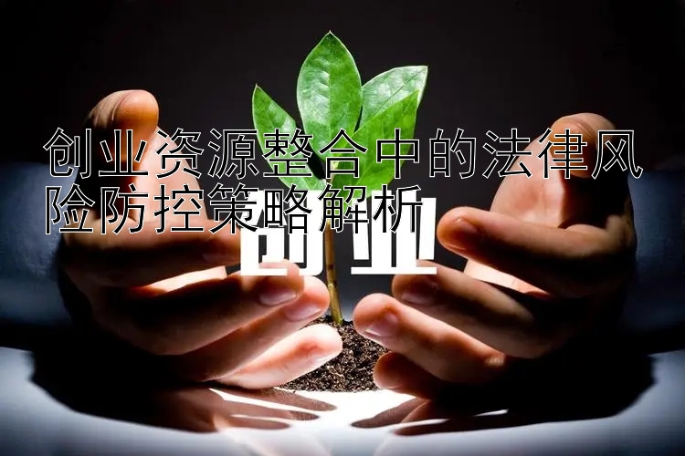 创业资源整合中的法律风险防控策略解析