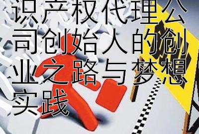 从零到卓越知识产权代理公司创始人的创业之路与梦想实践