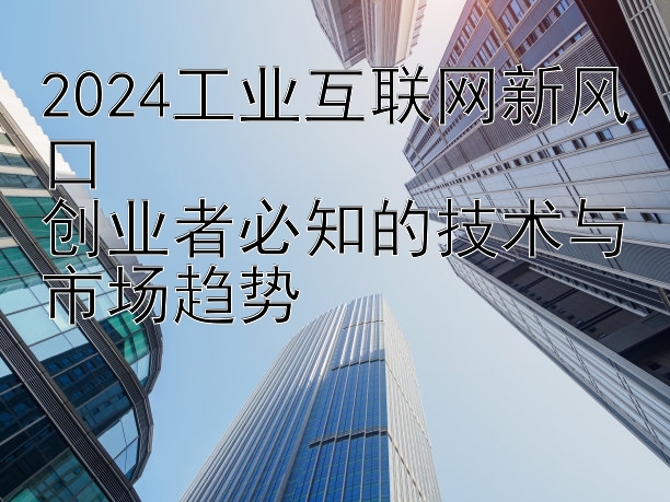 2024工业互联网新风口  
创业者必知的技术与市场趋势