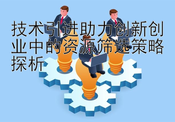 技术引进助力创新创业中的资源筛选策略探析