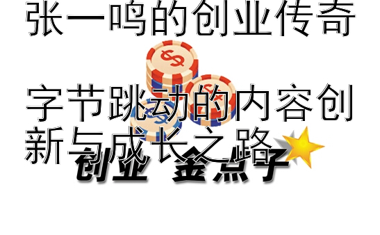 张一鸣的创业传奇  
字节跳动的内容创新与成长之路